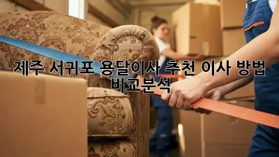 제주 서귀포 용달이사 추천: 이사 방법, 비교분석!